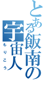 とある飯南の宇宙人（もりこう）