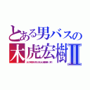 とある男バスの木虎宏樹Ⅱ（あの笑顔を見た奴は心臓爆発（笑））