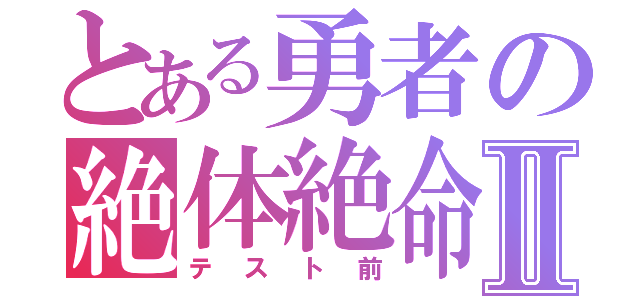 とある勇者の絶体絶命Ⅱ（テスト前）