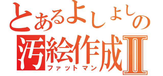 とあるよしよしの汚絵作成Ⅱ（ファットマン）