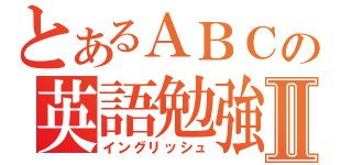 とあるＡＢＣの英語勉強Ⅱ（イングリッシュ）