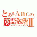 とあるＡＢＣの英語勉強Ⅱ（イングリッシュ）