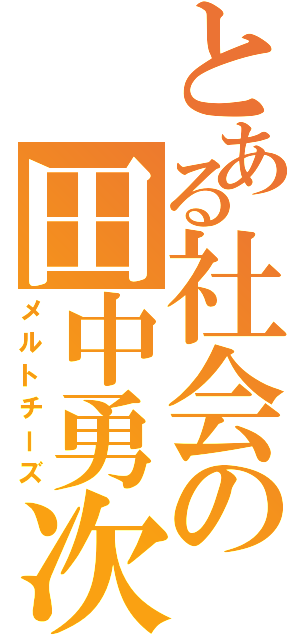 とある社会の田中勇次（メルトチーズ）