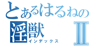 とあるはるねの淫獣Ⅱ（インデックス）