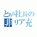 とある社長の非リア充（）