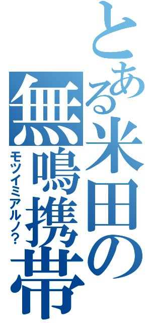 とある米田の無鳴携帯（モツイミアルノ？）