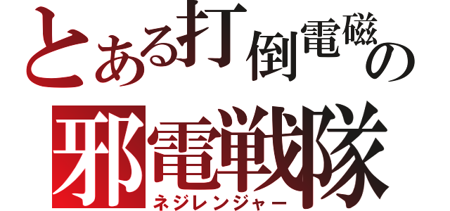 とある打倒電磁の邪電戦隊（ネジレンジャー）