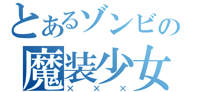 とあるゾンビの魔装少女（×××）