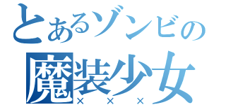 とあるゾンビの魔装少女（×××）