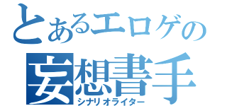 とあるエロゲの妄想書手（シナリオライター）