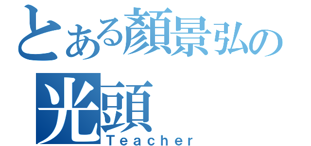 とある顏景弘の光頭（Ｔｅａｃｈｅｒ）