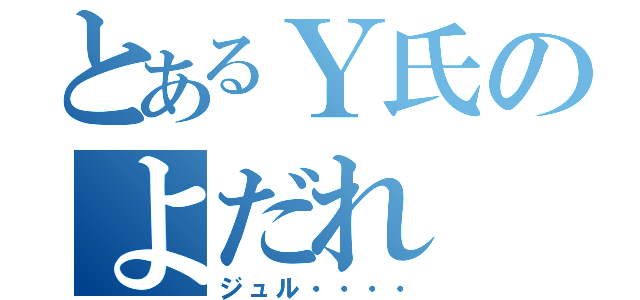 とあるＹ氏のよだれ（ジュル・・・・）