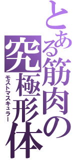 とある筋肉の究極形体（モストマスキュラー）