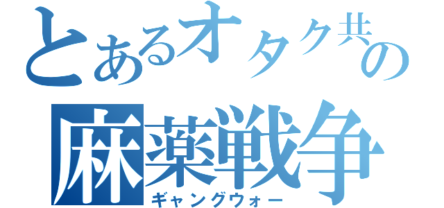 とあるオタク共の麻薬戦争（ギャングウォー）