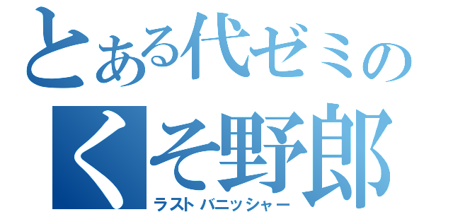 とある代ゼミのくそ野郎（ラストバニッシャー）