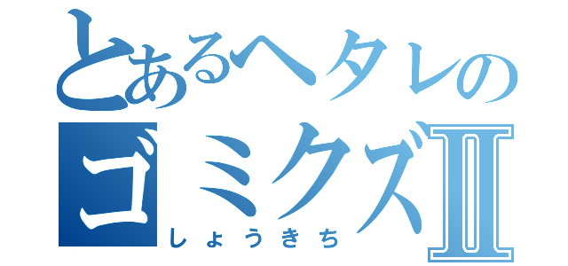 とあるヘタレのゴミクズ三下Ⅱ（しょうきち）