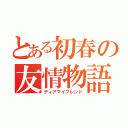 とある初春の友情物語（ディアマイフレンド）