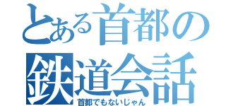 とある首都の鉄道会話（首都でもないじゃん）