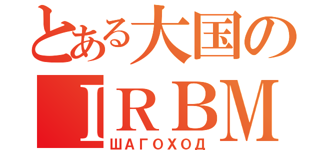 とある大国のＩＲＢＭ（ШАГОХОД）