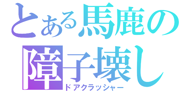 とある馬鹿の障子壊し（ドアクラッシャー）