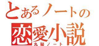 とあるノートの恋愛小説（丸秘ノート）