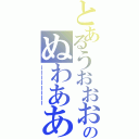 とあるうおおおおおおのぬわあああああ（ーーーーーーーー）