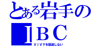 とある岩手のＩＢＣ（ＶＩＶＹを放送しない）