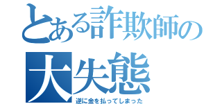 とある詐欺師の大失態（逆に金を払ってしまった）