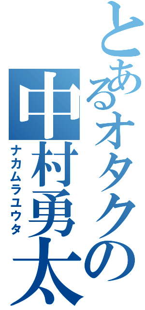 とあるオタクの中村勇太（ナカムラユウタ）