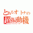 とあるオトナの超振動機（バイブレーター）