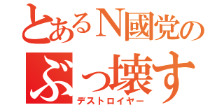 とあるＮ國党のぶっ壊す（デストロイヤー）