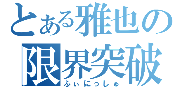 とある雅也の限界突破（ふぃにっしゅ）