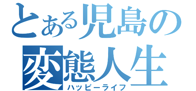 とある児島の変態人生（ハッピーライフ）