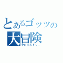 とあるゴッツの大冒険（アドベンチャー）