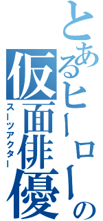 とあるヒーローの仮面俳優（スーツアクター）