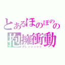 とあるほのぼのの抱擁衝動（がしっっっっっ）