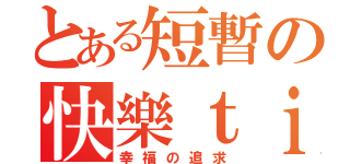 とある短暫の快樂ｔｉｍｅ（幸福の追求）