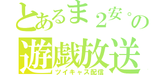 とあるま２安。の遊戯放送（ツイキャス配信）