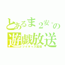 とあるま２安。の遊戯放送（ツイキャス配信）