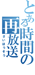 とある時間の再放送（さいほうそう）