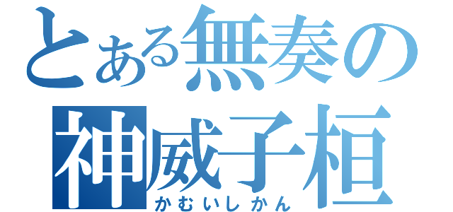 とある無奏の神威子桓（かむいしかん）