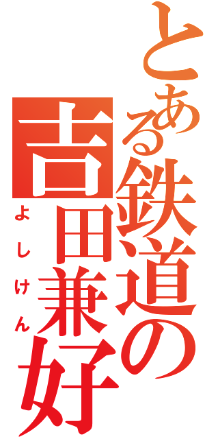 とある鉄道の吉田兼好（よしけん）