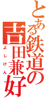 とある鉄道の吉田兼好（よしけん）