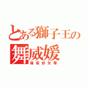 とある獅子王の舞威媛（煌坂紗矢華）