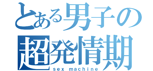 とある男子の超発情期（ｓｅｘ ｍａｃｈｉｎｅ）