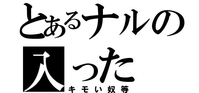 とあるナルの入った（キモい奴等）