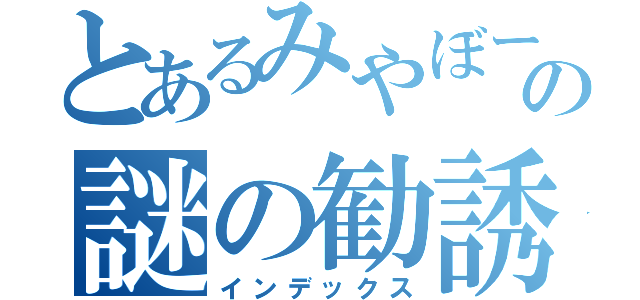 とあるみやぼーへの謎の勧誘（インデックス）