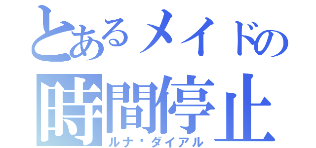 とあるメイドの時間停止（ルナ•ダイアル）