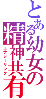 とある幼女の精神共有（エナジーリンク）