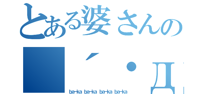 とある婆さんの（´・д・｀）バーカ（ｂａ－ｋａ ｂａ－ｋａ ｂａ－ｋａ ｂａ－ｋａ）